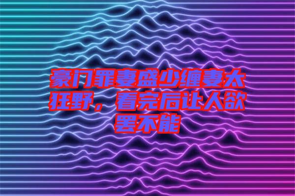 豪門罪妻盛少纏妻太狂野，看完后讓人欲罷不能