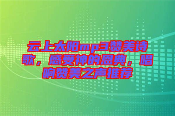 云上太陽mp3贊美詩歌，感受神的恩典，唱響贊美之聲推薦