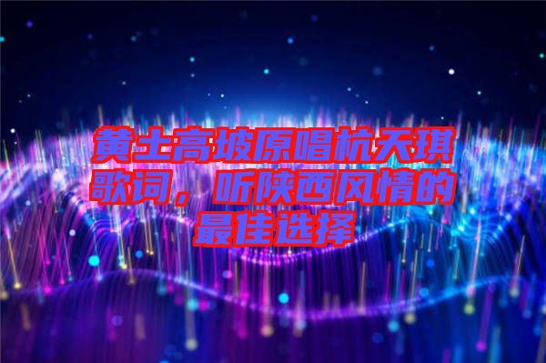 黃土高坡原唱杭天琪歌詞，聽陜西風(fēng)情的最佳選擇