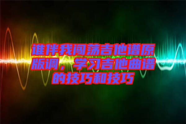 誰伴我闖蕩吉他譜原版調，學習吉他曲譜的技巧和技巧