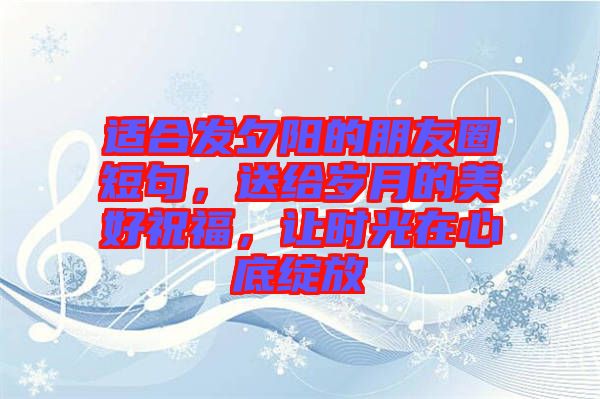 適合發夕陽的朋友圈短句，送給歲月的美好祝福，讓時光在心底綻放