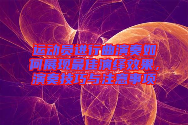 運(yùn)動員進(jìn)行曲演奏如何展現(xiàn)最佳演繹效果，演奏技巧與注意事項(xiàng)