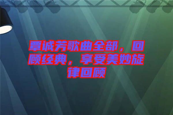 覃誠芳歌曲全部，回顧經典，享受美妙旋律回顧