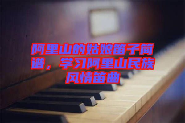 阿里山的姑娘笛子簡譜，學(xué)習(xí)阿里山民族風情笛曲