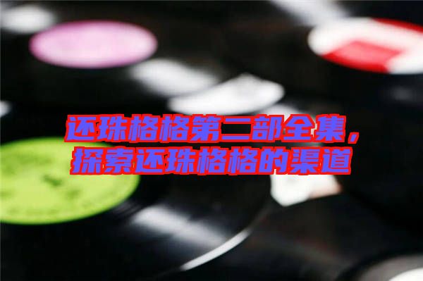 還珠格格第二部全集，探索還珠格格的渠道