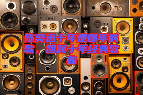 陳奕迅十年是哪年的歌，回顧十年經典歌曲