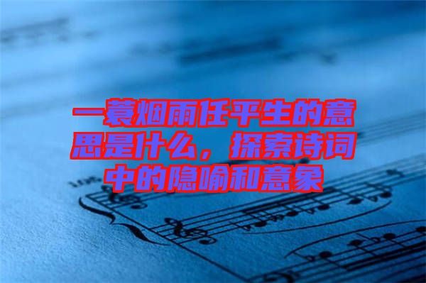 一蓑煙雨任平生的意思是什么，探索詩(shī)詞中的隱喻和意象