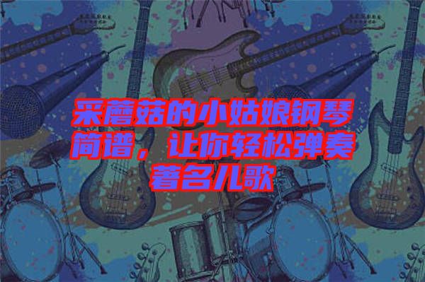 采蘑菇的小姑娘鋼琴簡譜，讓你輕松彈奏著名兒歌