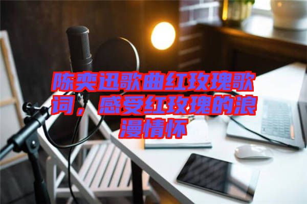 陳奕迅歌曲紅玫瑰歌詞，感受紅玫瑰的浪漫情懷