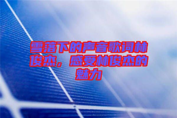 雪落下的聲音歌詞林俊杰，感受林俊杰的魅力
