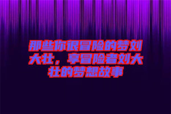 那些你很冒險(xiǎn)的夢劉大壯，享冒險(xiǎn)者劉大壯的夢想故事