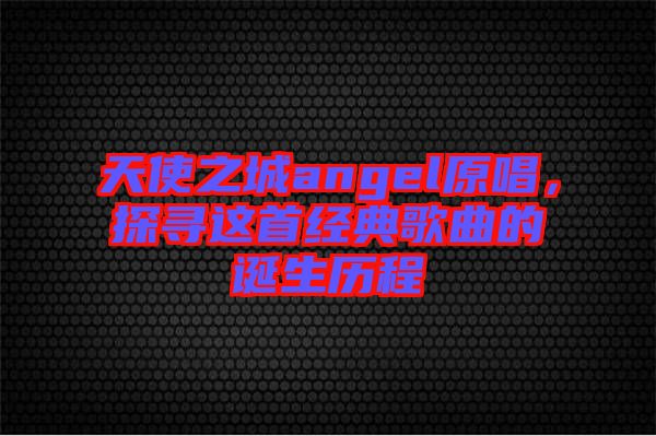 天使之城angel原唱，探尋這首經(jīng)典歌曲的誕生歷程