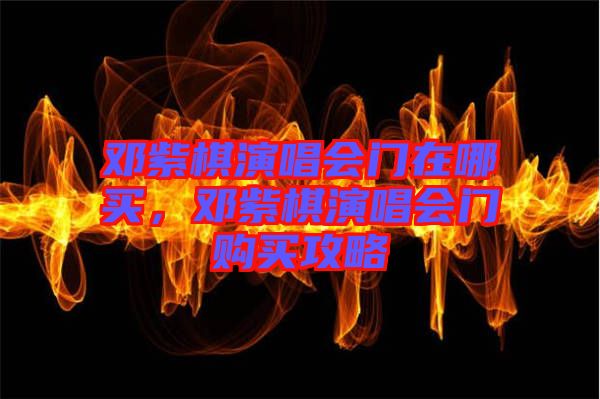 鄧紫棋演唱會門在哪買，鄧紫棋演唱會門購買攻略