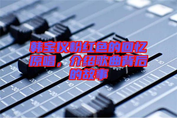 韓寶儀粉紅色的回憶原唱，介紹歌曲背后的故事