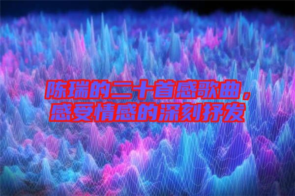 陳瑞的二十首感歌曲，感受情感的深刻抒發