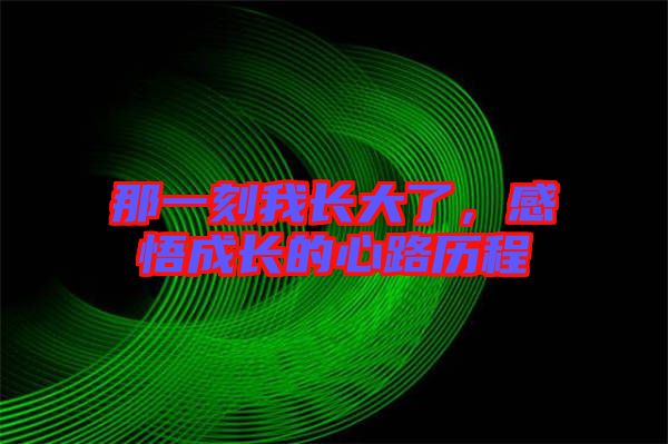 那一刻我長(zhǎng)大了，感悟成長(zhǎng)的心路歷程