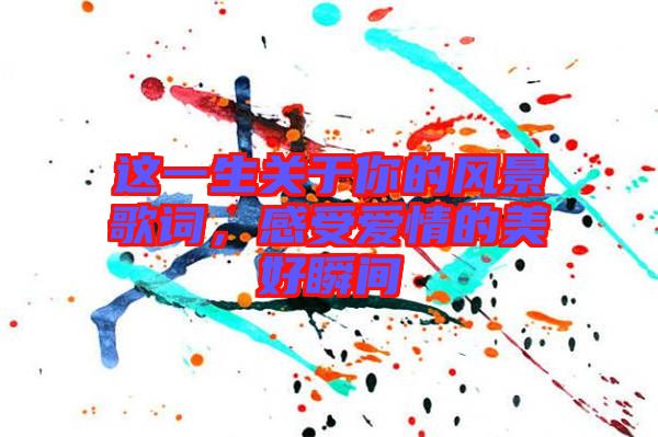 這一生關(guān)于你的風(fēng)景歌詞，感受愛情的美好瞬間