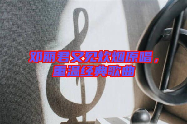 鄧麗君又見(jiàn)炊煙原唱，重溫經(jīng)典歌曲