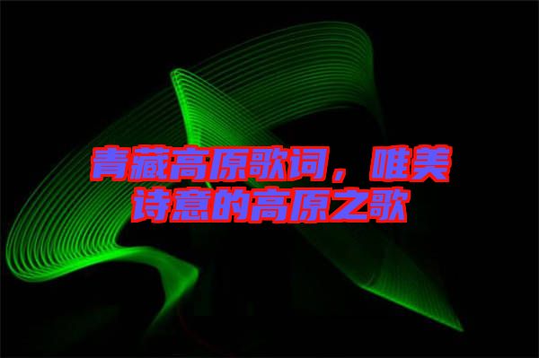 青藏高原歌詞，唯美詩意的高原之歌