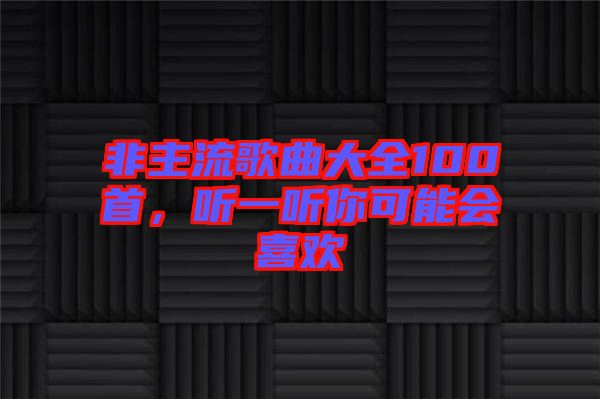 非主流歌曲大全100首，聽一聽你可能會喜歡