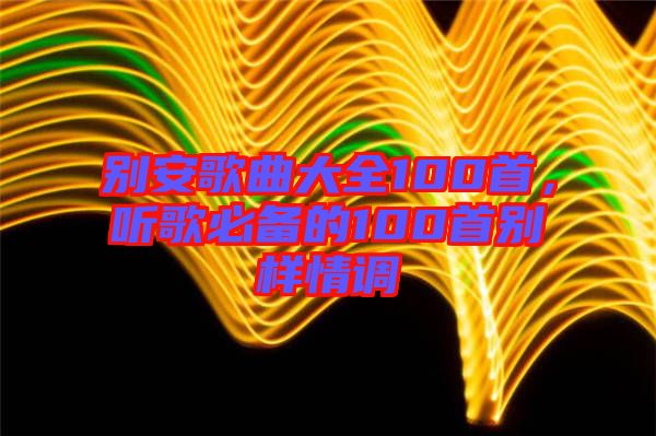 別安歌曲大全100首，聽歌必備的100首別樣情調(diào)