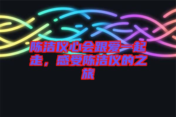 陳潔儀心會跟愛一起走，感受陳潔儀的之旅