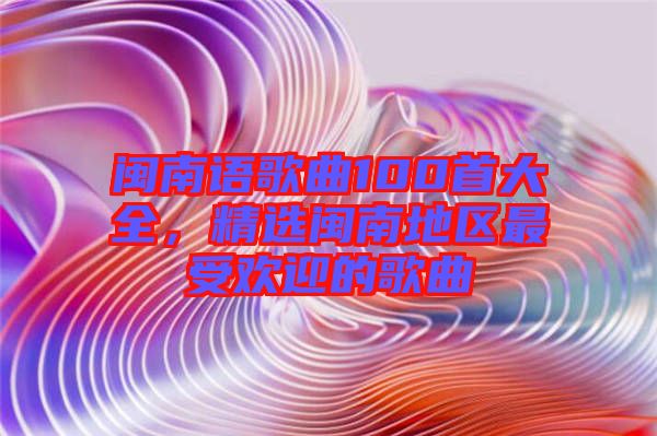 閩南語歌曲100首大全，精選閩南地區(qū)最受歡迎的歌曲